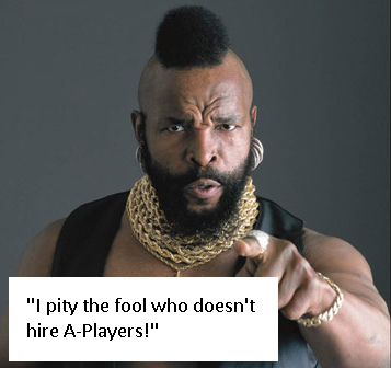 Take if from Mr. T: ONLY HIRE A-PLAYERS!