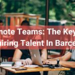 How Remote Teams Can Be Key To Acquiring High-Quality Talent In Barcelona